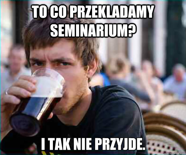 To co przekladamy seminarium? I tak nie przyjde.  Lazy College Senior