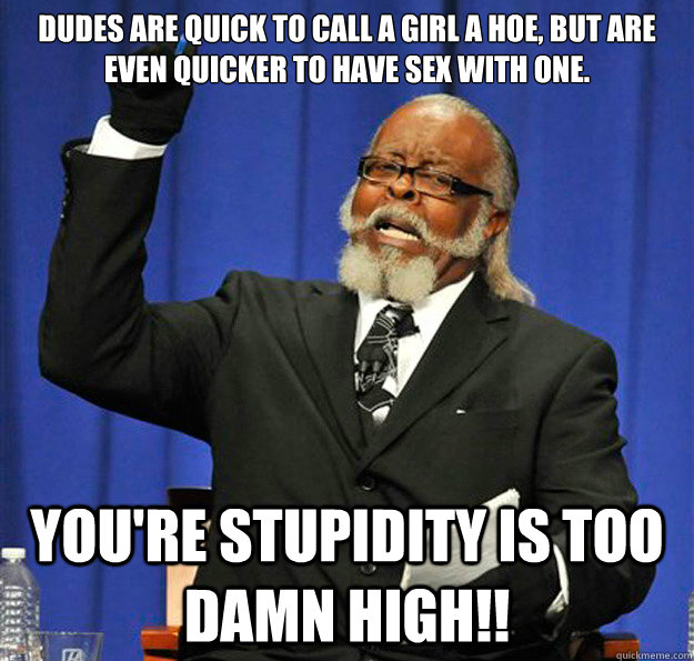 Dudes are quick to call a girl a hoe, but are even quicker to have sex with one. You're stupidity is too damn high!!  Jimmy McMillan