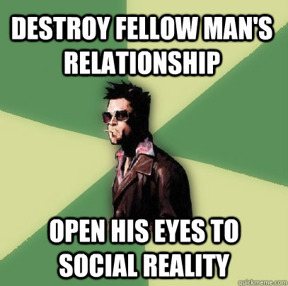 Destroy fellow man's relationship Open his eyes to social reality  Helpful Tyler Durden