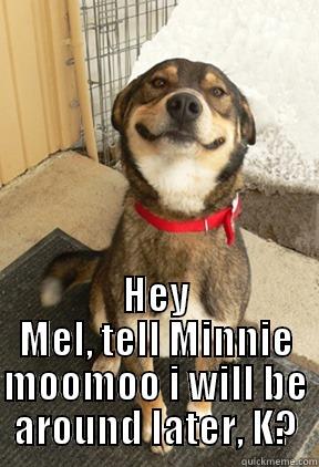  HEY MEL, TELL MINNIE MOOMOO I WILL BE AROUND LATER, K? Good Dog Greg