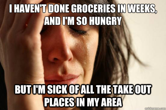 I haven't done groceries in weeks, and I'm so hungry But I'm sick of all the take out places in my area  First World Problems