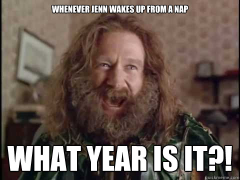 Whenever Jenn wakes up from a nap WHAT YEAR IS IT?!  Jumanji