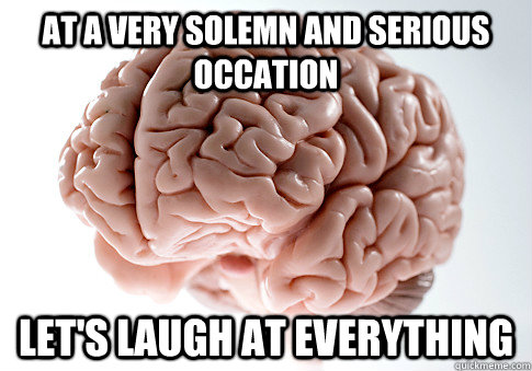 At a very Solemn and serious occation Let's laugh at everything  Scumbag Brain