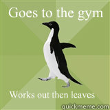 Works out then leaves Goes to the gym  - Works out then leaves Goes to the gym   Socially Average Penguin