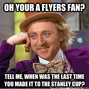 Oh your a Flyers fan? Tell me, when was the last time you made it to the Stanley cup?  Condescending Wonka