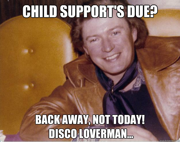 Child Support's Due? Back away, not today!
 Disco loverman...  