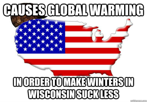 Causes Global warming in order to make winters in Wisconsin suck less  Scumbag america