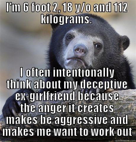 It honestly helps - I'M 6 FOOT 2, 18 Y/O AND 112 KILOGRAMS.  I OFTEN INTENTIONALLY THINK ABOUT MY DECEPTIVE EX-GIRLFRIEND BECAUSE THE ANGER IT CREATES MAKES BE AGGRESSIVE AND MAKES ME WANT TO WORK OUT Confession Bear