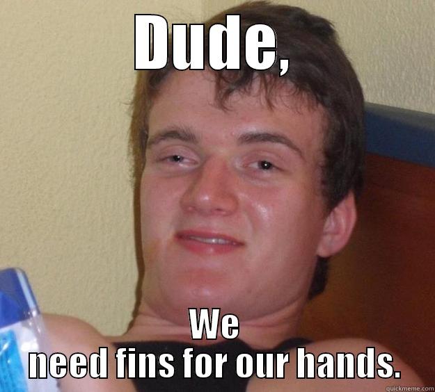 DUDE, WE NEED FINS FOR OUR HANDS. 10 Guy