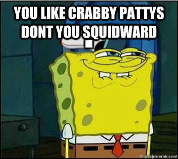 You like Crabby pattys dont you squidward   Spongebob