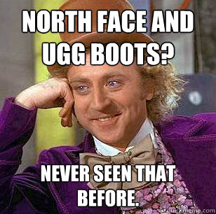 North Face and Ugg boots? never seen that before.  Condescending Wonka