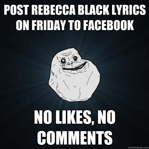 Post rebecca black lyrics on friday to facebook No likes, no comments  Forever Alone