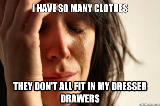 I have so many clothes They don't all fit in my dresser drawers  First World Problems