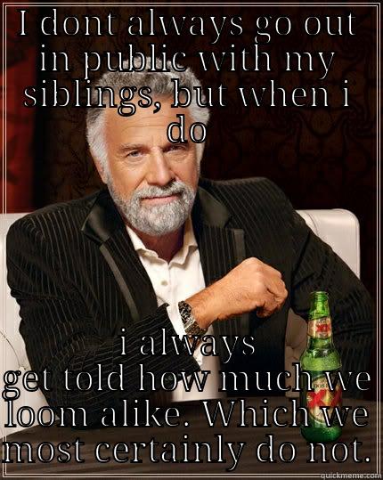 it always happens. - I DONT ALWAYS GO OUT IN PUBLIC WITH MY SIBLINGS, BUT WHEN I DO I ALWAYS GET TOLD HOW MUCH WE LOOM ALIKE. WHICH WE MOST CERTAINLY DO NOT. The Most Interesting Man In The World