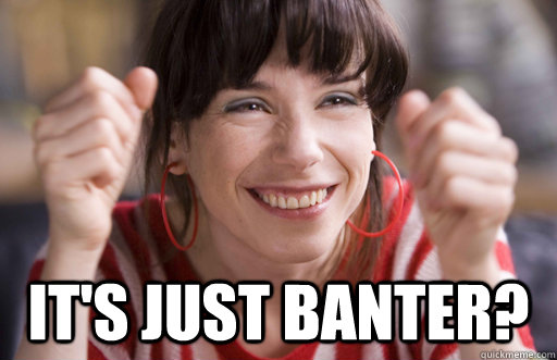  it's just banter? -  it's just banter?  yay2