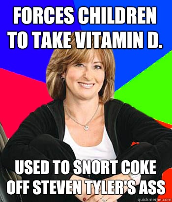 Forces children to take vitamin D. Used to snort coke off Steven Tyler's ass  Sheltering Suburban Mom