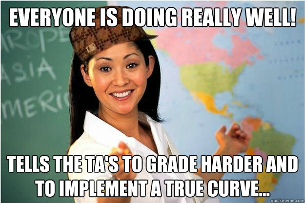 Everyone is doing really well! Tells the TA's to grade harder and to implement a true curve...  Scumbag Teacher