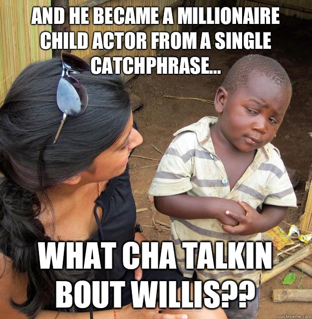 And he became a millionaire child actor from a single catchphrase... WHAT CHA TALKIN BOUT WILLIS??  Skeptical Third World Child