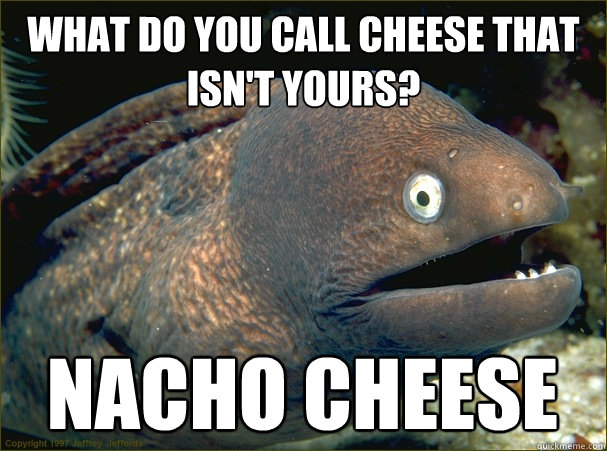 What do you call cheese that isn't yours? Nacho Cheese  Bad Joke Eel