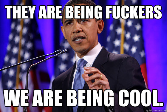 They are being fuckers We are being cool.   Obama speech