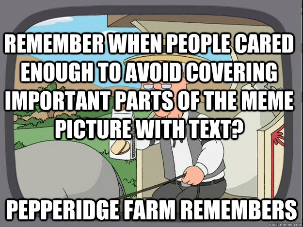 remember when people cared enough to avoid covering important parts of the meme picture with text? Pepperidge farm remembers  Pepperidge Farm Remembers