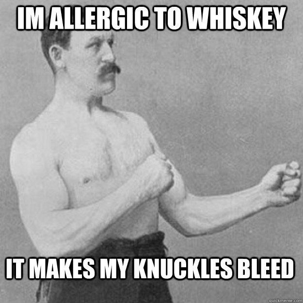 Im allergic to whiskey It makes my knuckles bleed  