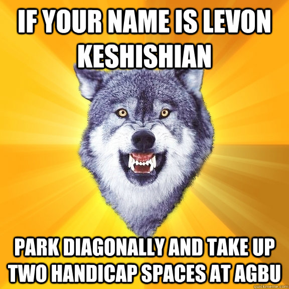 If your name is Levon Keshishian Park diagonally and take up two handicap spaces at AGBU  - If your name is Levon Keshishian Park diagonally and take up two handicap spaces at AGBU   Courage Wolf