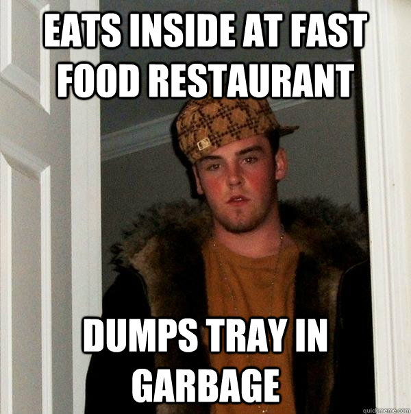 EATS INSIDE AT FAST FOOD restaurant Dumps tray in garbage - EATS INSIDE AT FAST FOOD restaurant Dumps tray in garbage  Scumbag Steve