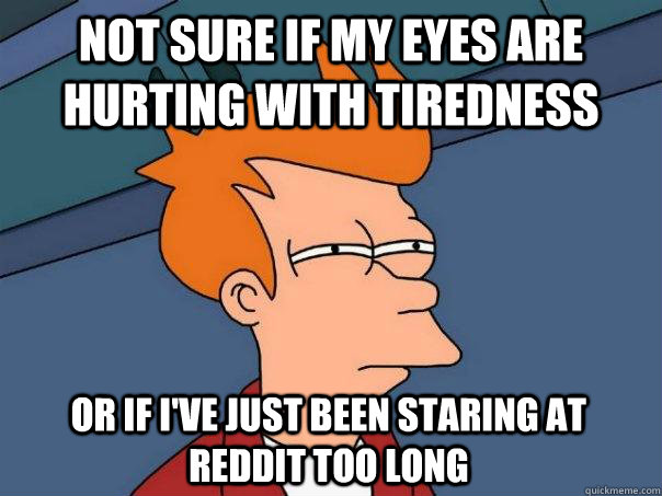 Not sure if my eyes are hurting with tiredness Or if I've just been staring at reddit too long  Futurama Fry