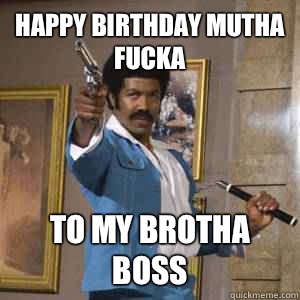 Happy Birthday mutha fucka To my brotha Boss  Black Dynamite