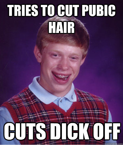 Tries to cut pubic hair Cuts dick off  Bad Luck Brian