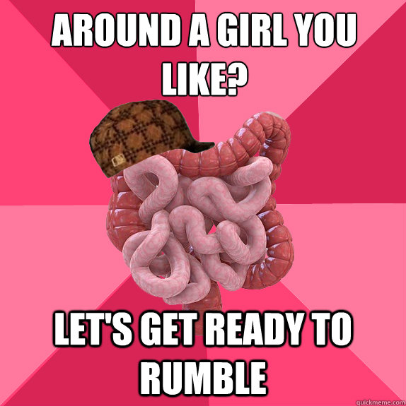 Around a girl you like? Let's get ready to rumble  Scumbag Intestines