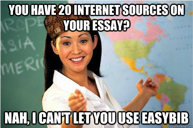 You have 20 internet sources on your essay?  nah, i can't let you use easybib  Scumbag Teacher