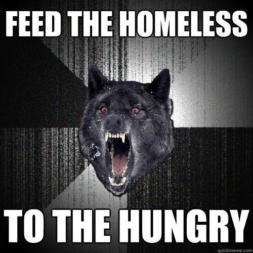 feed the homeless to the hungry  Insanity Wolf