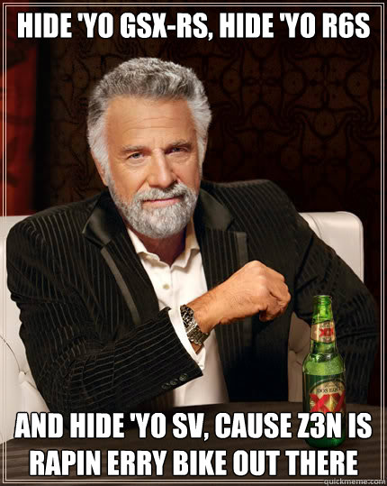 Hide 'yo GSX-Rs, hide 'yo R6s and hide 'yo SV, cause Z3n is rapin erry bike out there  Dos Equis man