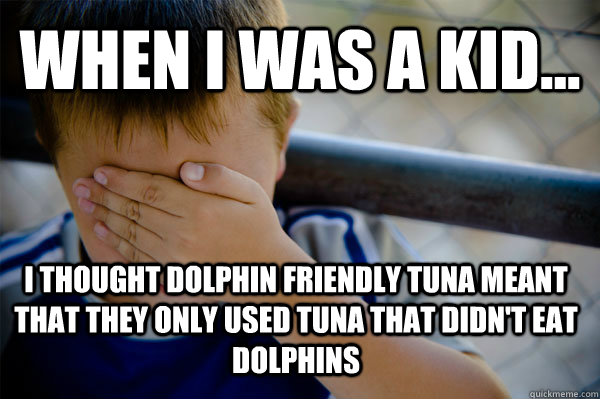 WHEN I WAS A KID... I thought dolphin friendly tuna meant that they only used tuna that didn't eat dolphins  Confession kid