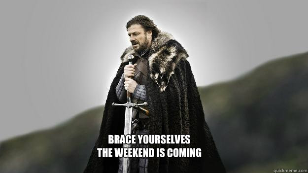 BRACE YOURSELVES
THE WEEKEND IS COMING - BRACE YOURSELVES
THE WEEKEND IS COMING  Ned stark winter is coming