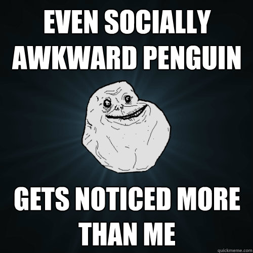 even socially awkward penguin gets noticed more than me  Forever Alone