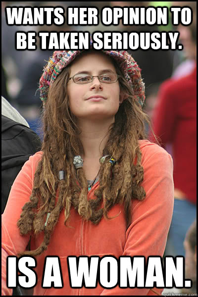 Wants her opinion to be taken seriously. IS A WOMAN.  College Liberal