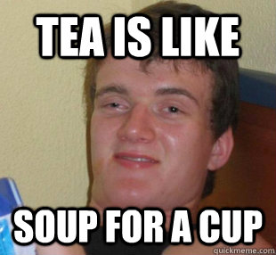 Tea is like soup for a cup - Tea is like soup for a cup  Tea guy