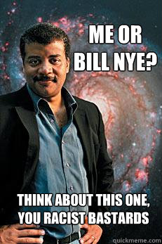 Me or bill nye? think about this one, you racist bastards  Neil deGrasse Tyson