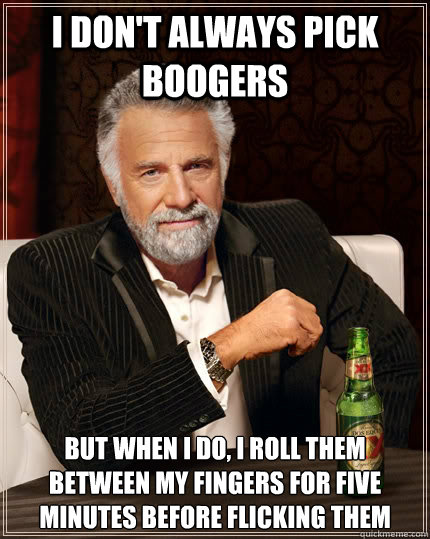 I don't always pick boogers but when I do, I roll them between my fingers for five minutes before flicking them - I don't always pick boogers but when I do, I roll them between my fingers for five minutes before flicking them  The Most Interesting Man In The World