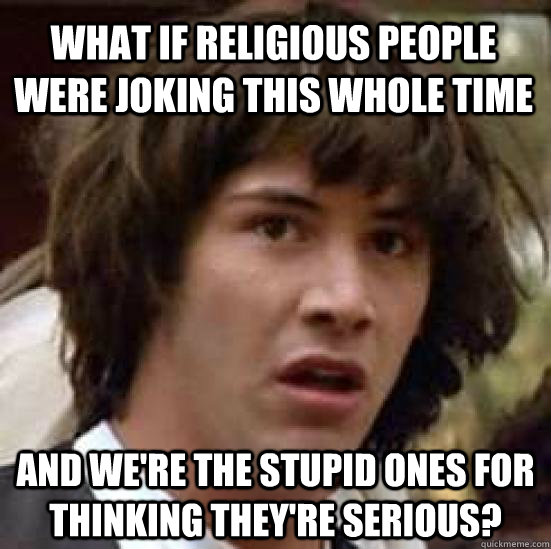 What if religious people were joking this whole time And we're the stupid ones for thinking they're serious? - What if religious people were joking this whole time And we're the stupid ones for thinking they're serious?  conspiracy keanu