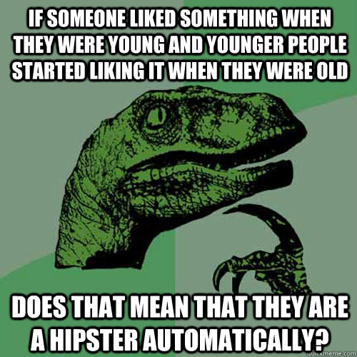 If someone liked something when they were young and younger people started liking it when they were old does that mean that they are a hipster automatically? - If someone liked something when they were young and younger people started liking it when they were old does that mean that they are a hipster automatically?  Philosoraptor