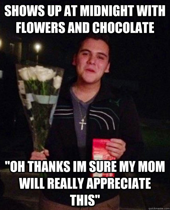 Shows up at midnight with flowers and chocolate 