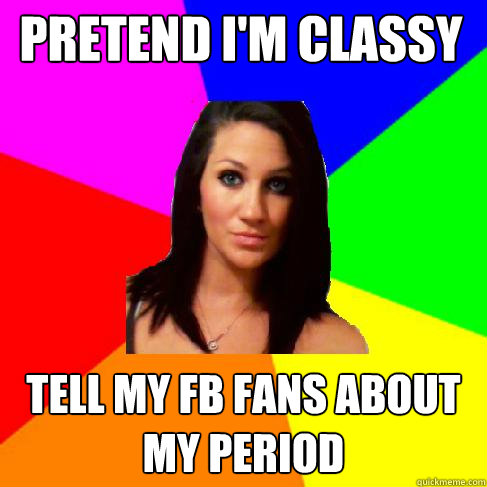 Pretend I'm classy Tell my FB fans about my period  Heather