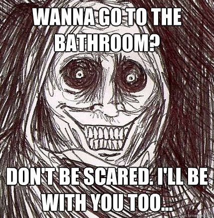 Wanna go to the bathroom? Don't be scared. I'll be with you too...  Horrifying Houseguest