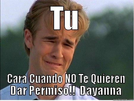 TU CARA CUANDO NO TE QUIEREN DAR PERMISO!!  DAYANNA 1990s Problems