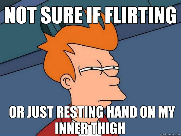 not sure if flirting or just resting hand on my inner thigh  Futurama Fry