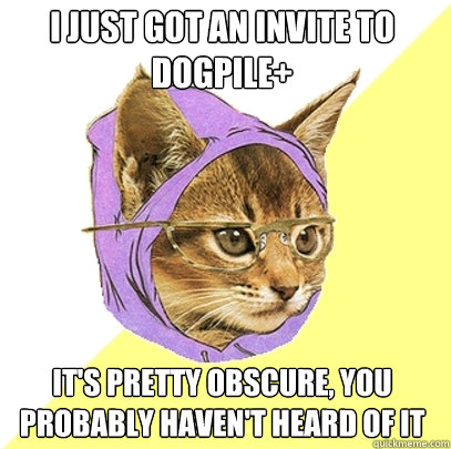 I just got an invite to Dogpile+ It's pretty obscure, you probably haven't heard of it  Hipster Kitty